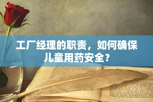 工厂经理的职责，如何确保儿童用药安全？