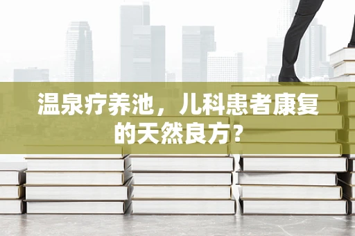 温泉疗养池，儿科患者康复的天然良方？