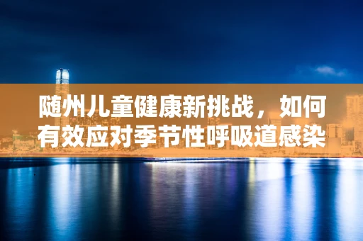 随州儿童健康新挑战，如何有效应对季节性呼吸道感染？