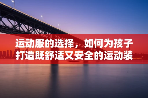运动服的选择，如何为孩子打造既舒适又安全的运动装备？
