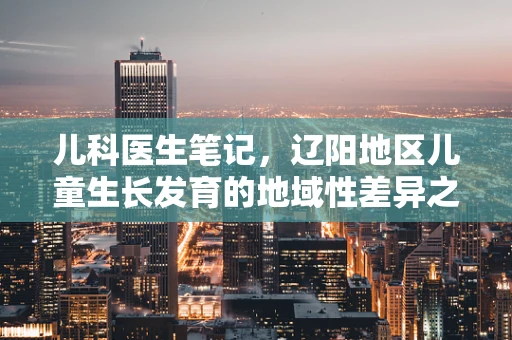 儿科医生笔记，辽阳地区儿童生长发育的地域性差异之谜
