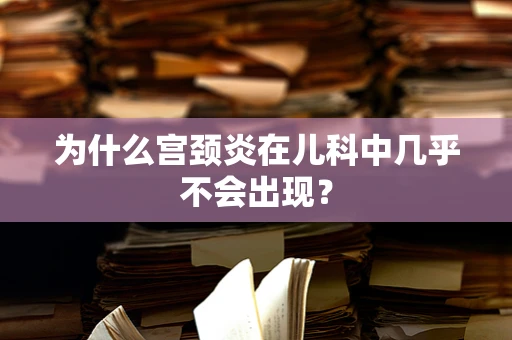 为什么宫颈炎在儿科中几乎不会出现？