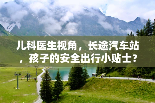 儿科医生视角，长途汽车站，孩子的安全出行小贴士？