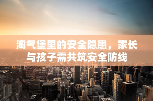 淘气堡里的安全隐患，家长与孩子需共筑安全防线