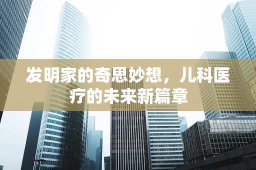 发明家的奇思妙想，儿科医疗的未来新篇章