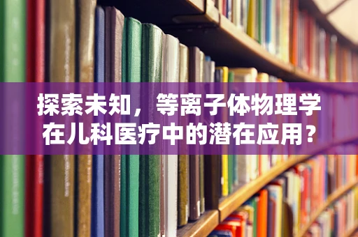 探索未知，等离子体物理学在儿科医疗中的潜在应用？
