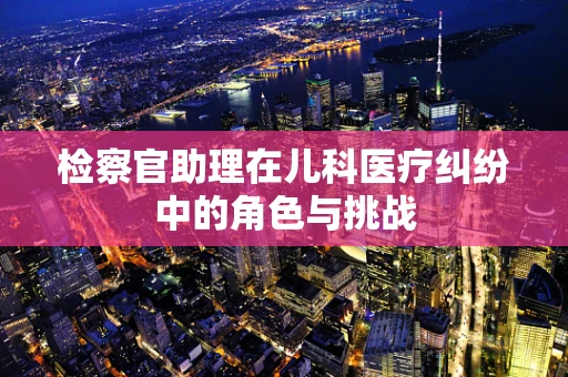 检察官助理在儿科医疗纠纷中的角色与挑战