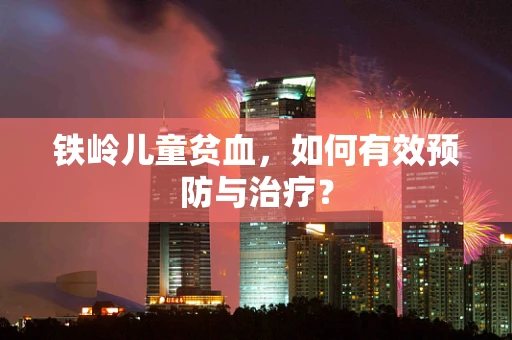 铁岭儿童贫血，如何有效预防与治疗？