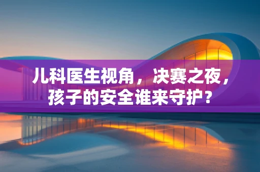 儿科医生视角，决赛之夜，孩子的安全谁来守护？