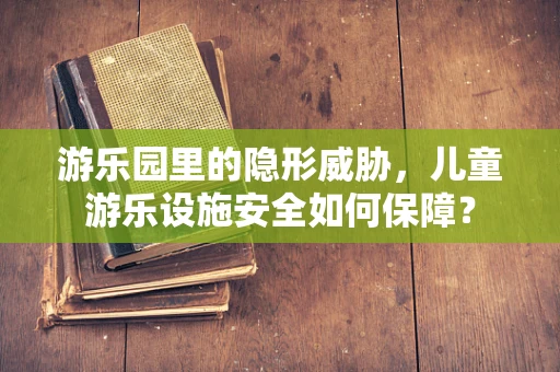 游乐园里的隐形威胁，儿童游乐设施安全如何保障？