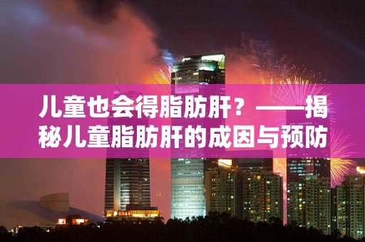 儿童也会得脂肪肝？——揭秘儿童脂肪肝的成因与预防