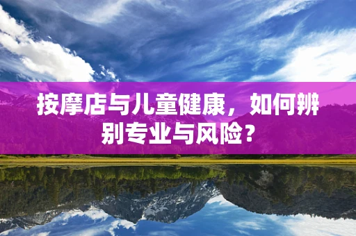 按摩店与儿童健康，如何辨别专业与风险？