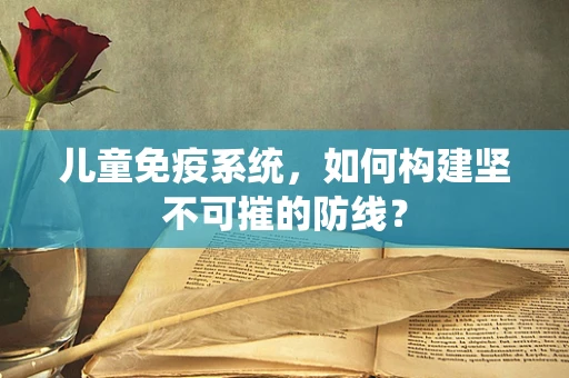 儿童免疫系统，如何构建坚不可摧的防线？
