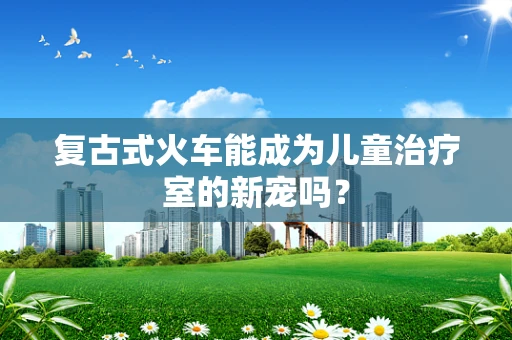 复古式火车能成为儿童治疗室的新宠吗？