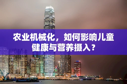 农业机械化，如何影响儿童健康与营养摄入？