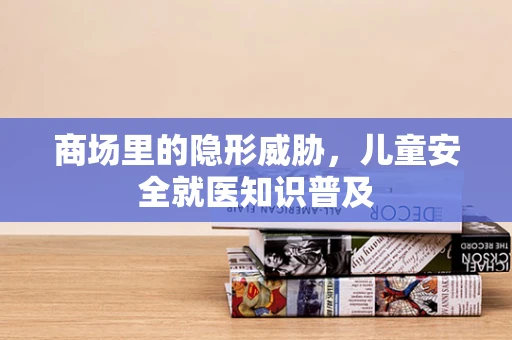 商场里的隐形威胁，儿童安全就医知识普及