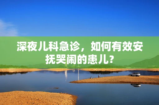 深夜儿科急诊，如何有效安抚哭闹的患儿？