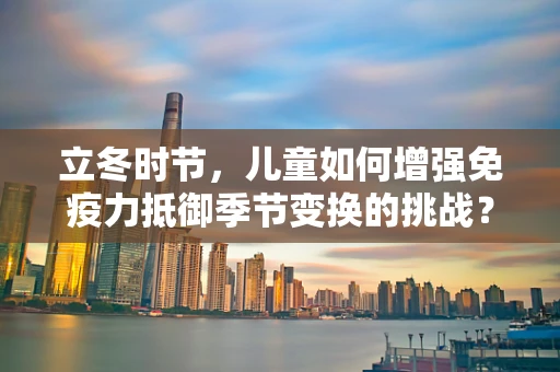 立冬时节，儿童如何增强免疫力抵御季节变换的挑战？