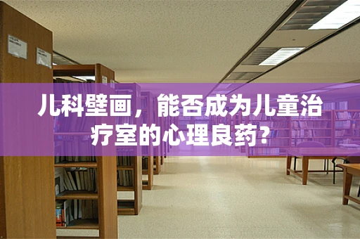 儿科壁画，能否成为儿童治疗室的心理良药？