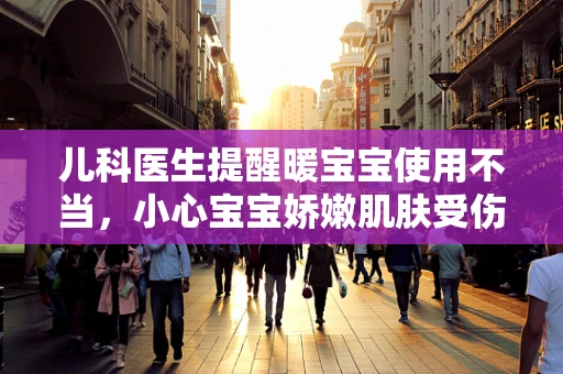 儿科医生提醒暖宝宝使用不当，小心宝宝娇嫩肌肤受伤的秘密！