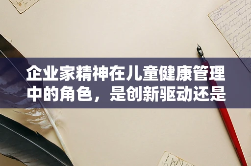 企业家精神在儿童健康管理中的角色，是创新驱动还是资源整合？