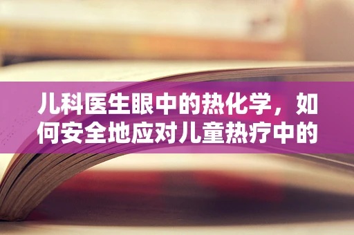 儿科医生眼中的热化学，如何安全地应对儿童热疗中的隐形危险？