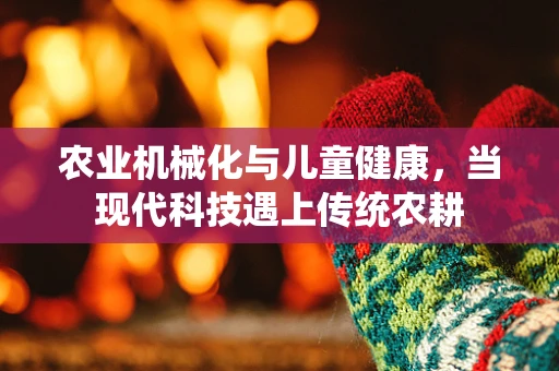 农业机械化与儿童健康，当现代科技遇上传统农耕
