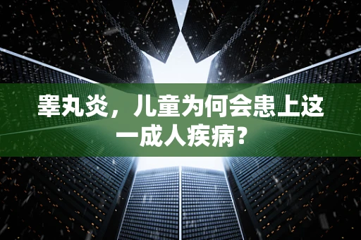 睾丸炎，儿童为何会患上这一成人疾病？