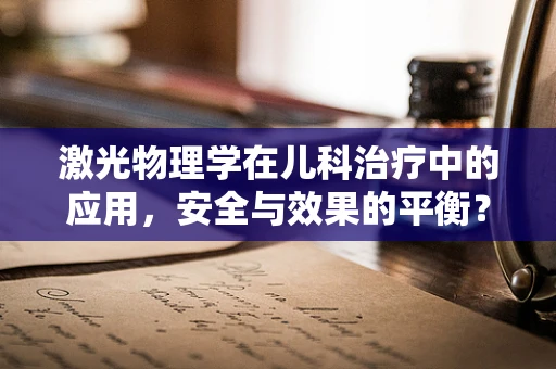 激光物理学在儿科治疗中的应用，安全与效果的平衡？