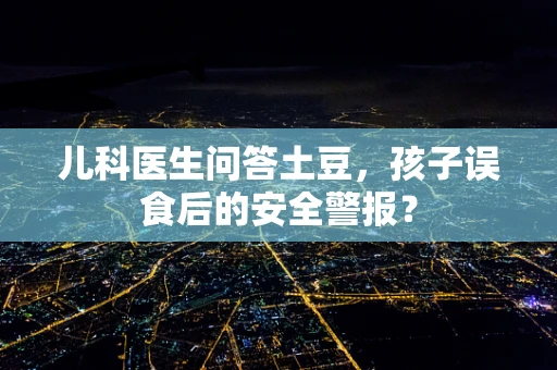 儿科医生问答土豆，孩子误食后的安全警报？