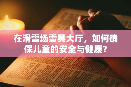 在滑雪场雪具大厅，如何确保儿童的安全与健康？