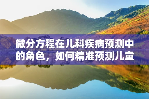 微分方程在儿科疾病预测中的角色，如何精准预测儿童病情变化？