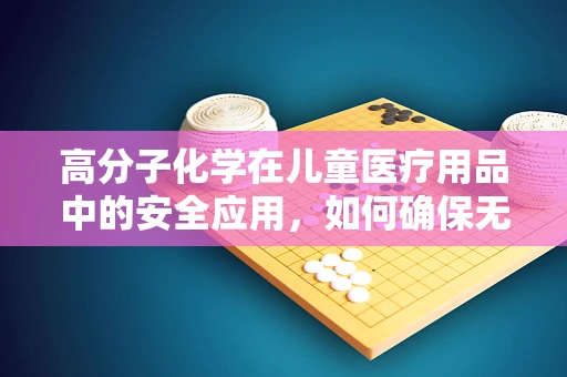高分子化学在儿童医疗用品中的安全应用，如何确保无害？