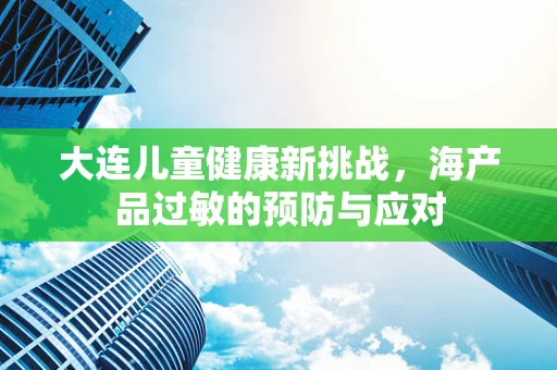 大连儿童健康新挑战，海产品过敏的预防与应对