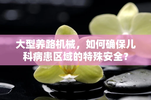 大型养路机械，如何确保儿科病患区域的特殊安全？