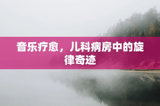 音乐疗愈，儿科病房中的旋律奇迹