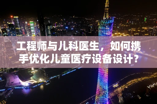 工程师与儿科医生，如何携手优化儿童医疗设备设计？