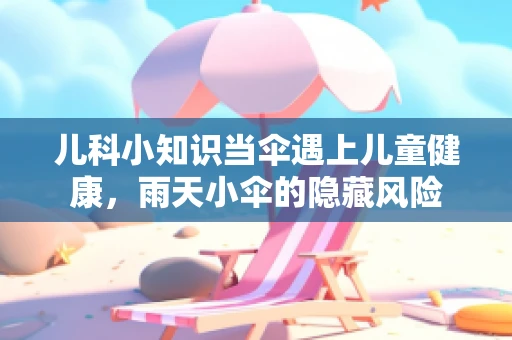 儿科小知识当伞遇上儿童健康，雨天小伞的隐藏风险