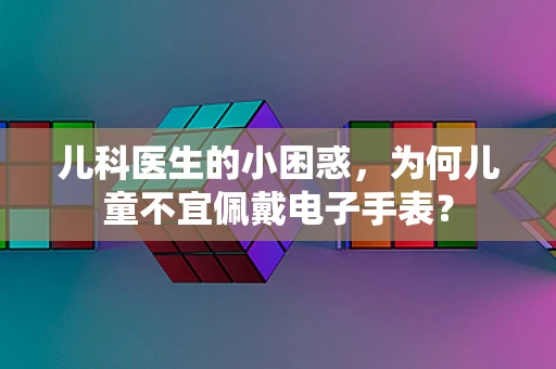 儿科医生的小困惑，为何儿童不宜佩戴电子手表？
