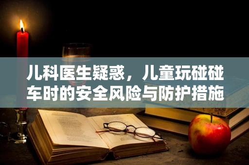 儿科医生疑惑，儿童玩碰碰车时的安全风险与防护措施