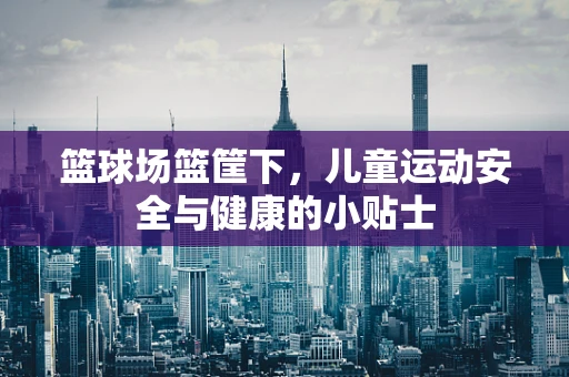 篮球场篮筐下，儿童运动安全与健康的小贴士