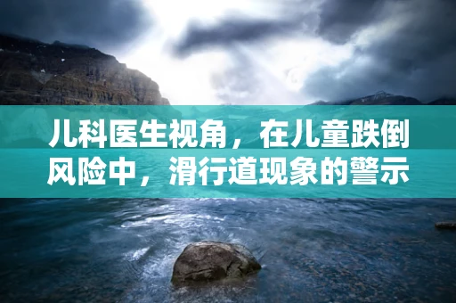儿科医生视角，在儿童跌倒风险中，滑行道现象的警示与预防