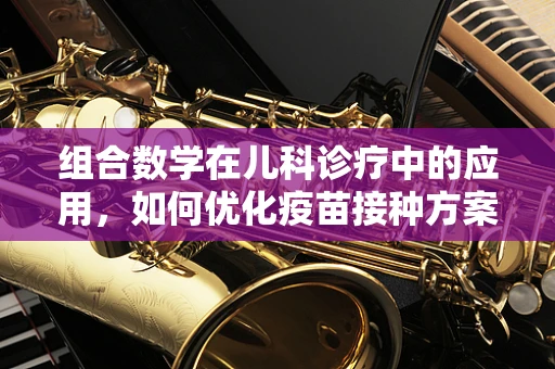 组合数学在儿科诊疗中的应用，如何优化疫苗接种方案？