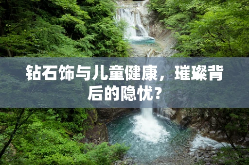 钻石饰与儿童健康，璀璨背后的隐忧？