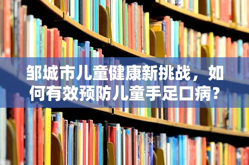 邹城市儿童健康新挑战，如何有效预防儿童手足口病？