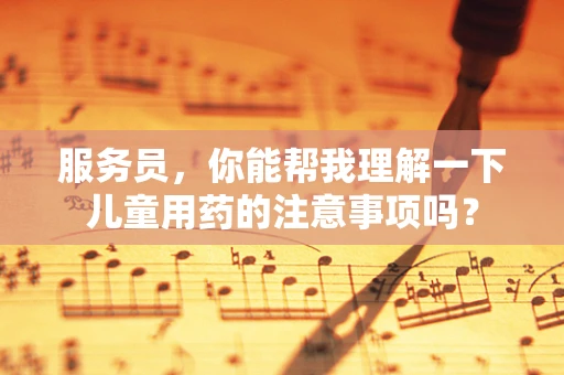 服务员，你能帮我理解一下儿童用药的注意事项吗？