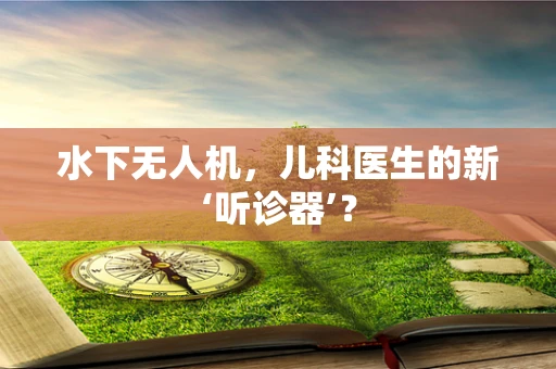 水下无人机，儿科医生的新‘听诊器’？