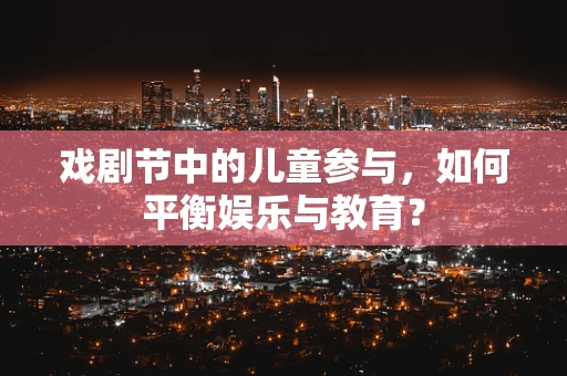 戏剧节中的儿童参与，如何平衡娱乐与教育？