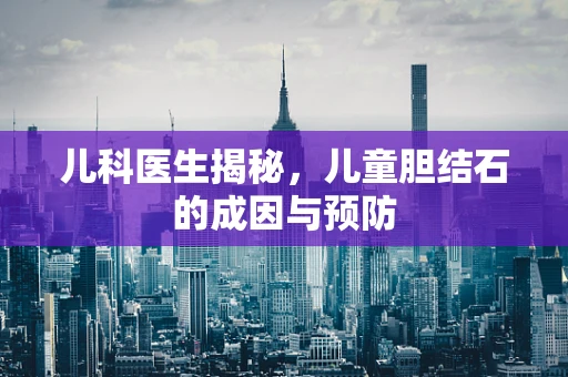 儿科医生揭秘，儿童胆结石的成因与预防