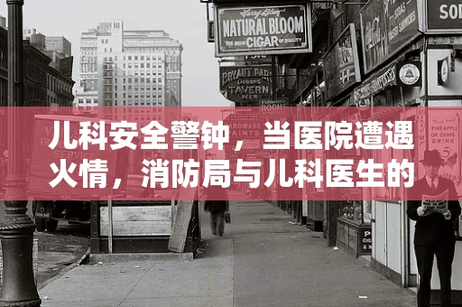 儿科安全警钟，当医院遭遇火情，消防局与儿科医生的紧急联动